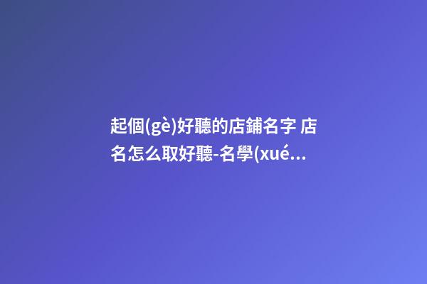 起個(gè)好聽的店鋪名字 店名怎么取好聽-名學(xué)網(wǎng)-第1張-店鋪起名-玄機(jī)派
